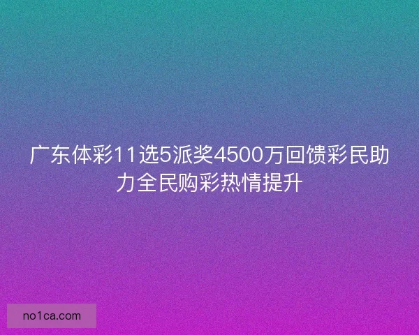 广东体彩11选5派奖4500万回馈彩民助力全民购彩热情提升