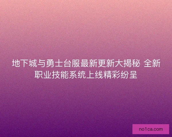 地下城与勇士台服最新更新大揭秘 全新职业技能系统上线精彩纷呈