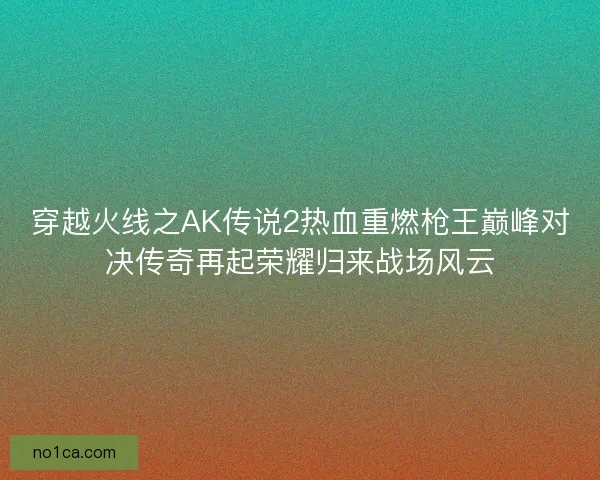 穿越火线之AK传说2热血重燃枪王巅峰对决传奇再起荣耀归来战场风云