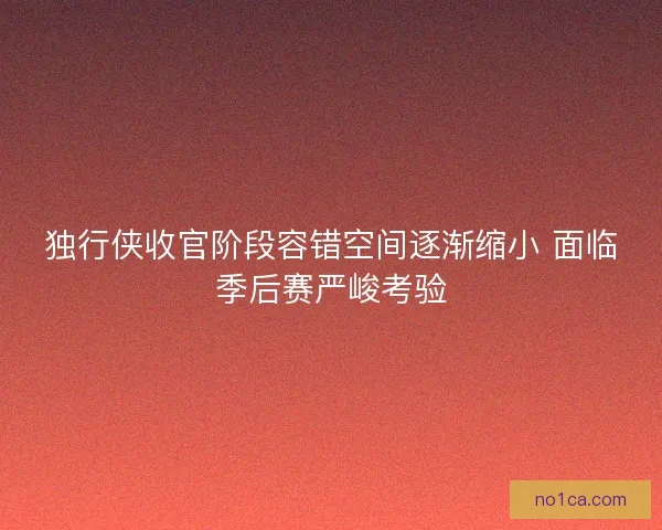 独行侠收官阶段容错空间逐渐缩小 面临季后赛严峻考验